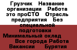 Грузчик › Название организации ­ Работа-это проСТО › Отрасль предприятия ­ Без специальной подготовки › Минимальный оклад ­ 22 000 - Все города Работа » Вакансии   . Бурятия респ.